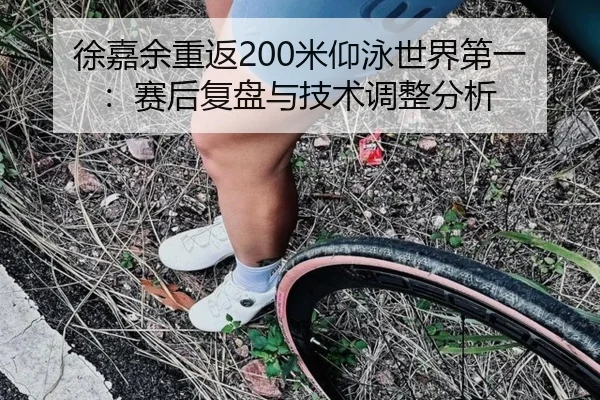 徐嘉余重返200米仰泳世界第一：赛后复盘与技术调整分析