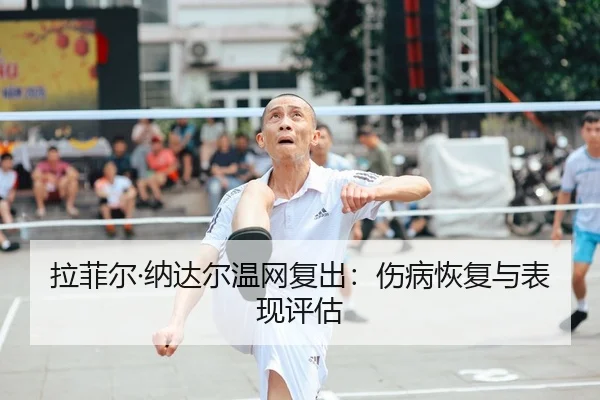 拉菲尔·纳达尔温网复出：伤病恢复与表现评估 | Tencent Sports