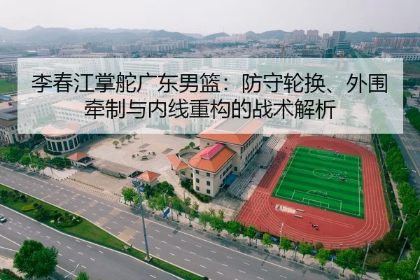 李春江掌舵广东男篮：防守轮换、外围牵制与内线重构的战术解析 | Tencent Sports